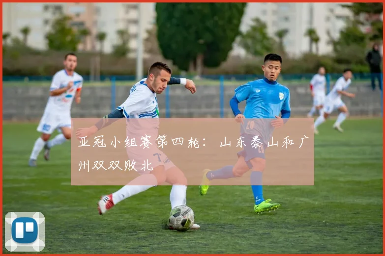 亚冠小组赛第四轮：山东泰山和广州双双败北