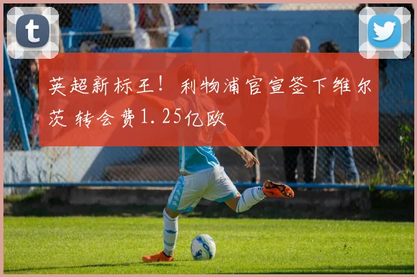 英超新标王！利物浦官宣签下维尔茨 转会费1.25亿欧