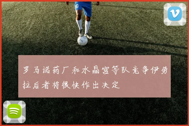 罗马诺药厂和水晶宫等队竞争伊劳拉后者将很快作出决定
