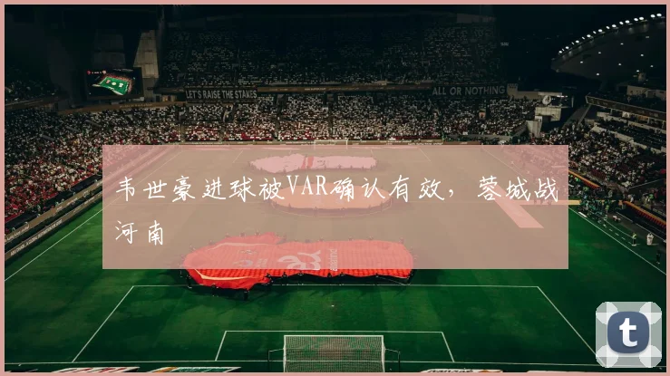 韦世豪进球被VAR确认有效，蓉城战河南