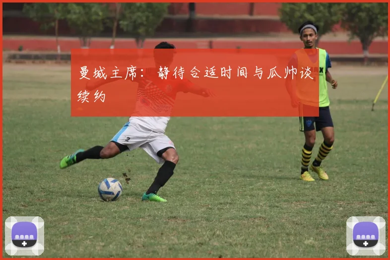 曼城主席：静待合适时间与瓜帅谈续约
