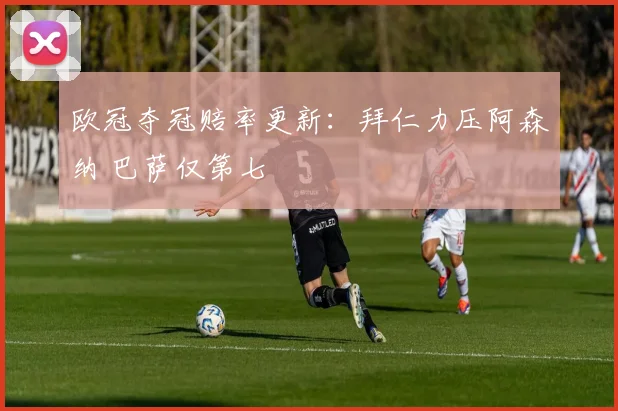 欧冠夺冠赔率更新：拜仁力压阿森纳 巴萨仅第七