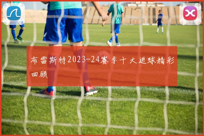 布雷斯特2023-24赛季十大进球精彩回顾