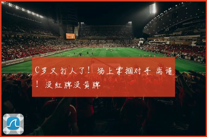C罗又打人了！场上掌掴对手 离谱！没红牌没黄牌