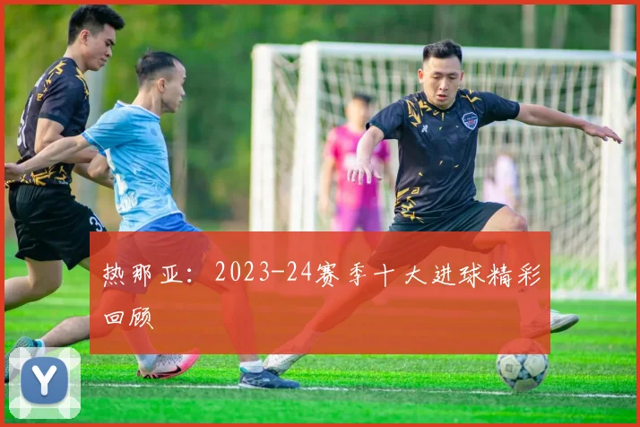 热那亚：2023-24赛季十大进球精彩回顾