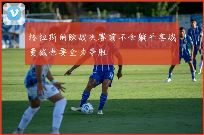 格拉斯纳欧战决赛前不会躺平客战曼城也要全力争胜