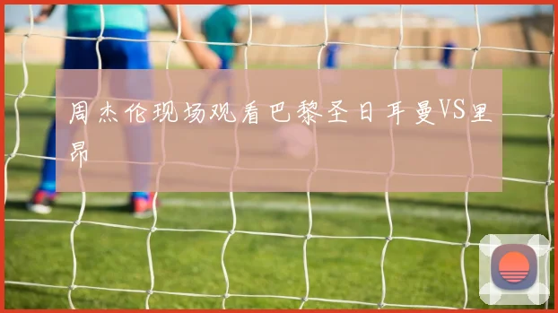 周杰伦现场观看巴黎圣日耳曼VS里昂