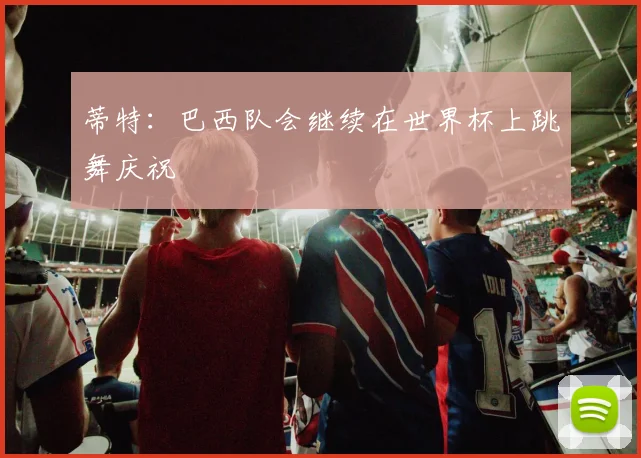 蒂特：巴西队会继续在世界杯上跳舞庆祝